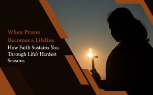 When Prayer Becomes a Lifeline How Faith Sustains You Through Life’s Hardest Seasons