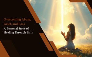 Overcoming Abuse, Grief, and Loss A Personal Story of Healing Through Faith