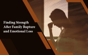 Finding Strength After Family Rupture and Emotional Loss